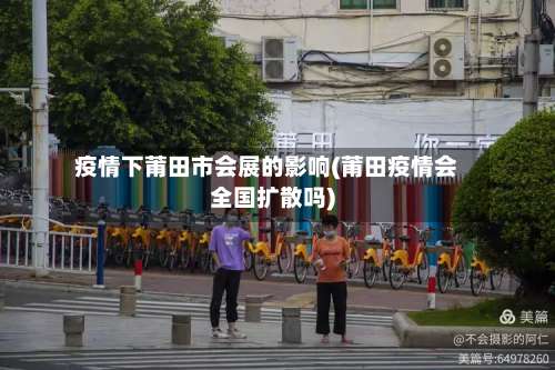 疫情下莆田市会展的影响(莆田疫情会全国扩散吗)