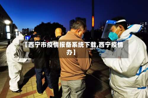 【西宁市疫情报备系统下载,西宁疫情办】-第3张图片