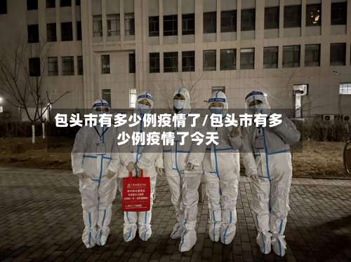 包头市有多少例疫情了/包头市有多少例疫情了今天