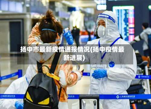 扬中市最新疫情通报情况(扬中疫情最新进展)