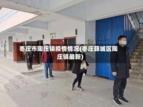 枣庄市陶庄镇疫情情况(枣庄薛城区陶庄镇最新)