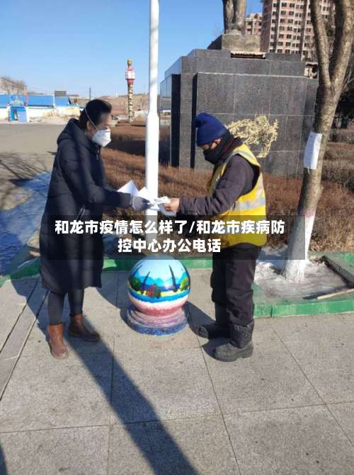 和龙市疫情怎么样了/和龙市疾病防控中心办公电话