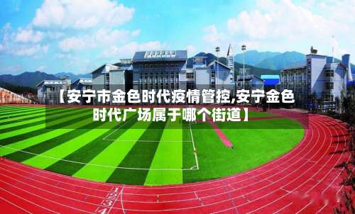 【安宁市金色时代疫情管控,安宁金色时代广场属于哪个街道】