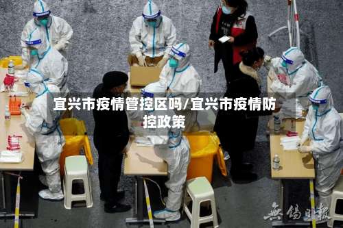 宜兴市疫情管控区吗/宜兴市疫情防控政策