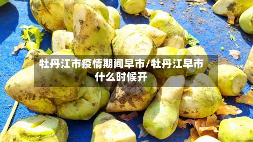 牡丹江市疫情期间早市/牡丹江早市什么时候开-第2张图片