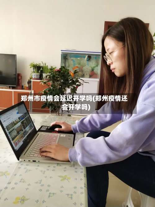 郑州市疫情会延迟开学吗(郑州疫情还会开学吗)
