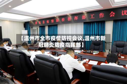 【温州市全市疫情防控会议,温州市新冠肺炎防疫指挥部】