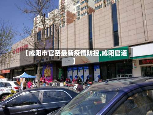 【咸阳市官窑最新疫情防控,咸阳官道】