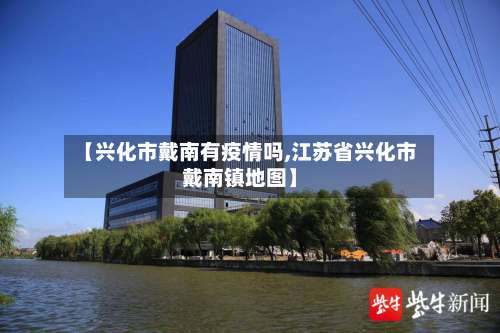 【兴化市戴南有疫情吗,江苏省兴化市戴南镇地图】
