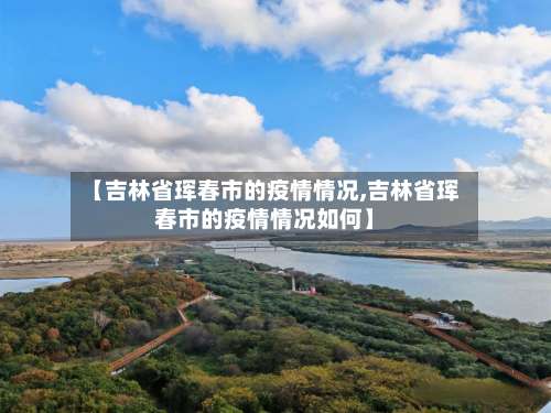 【吉林省珲春市的疫情情况,吉林省珲春市的疫情情况如何】