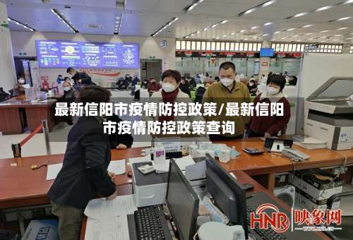最新信阳市疫情防控政策/最新信阳市疫情防控政策查询