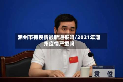 潮州市有疫情最新通报吗/2021年潮州疫情严重吗-第2张图片