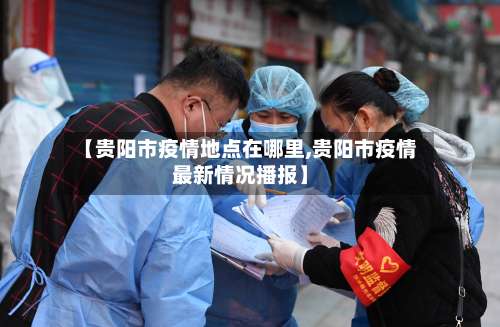 【贵阳市疫情地点在哪里,贵阳市疫情最新情况播报】