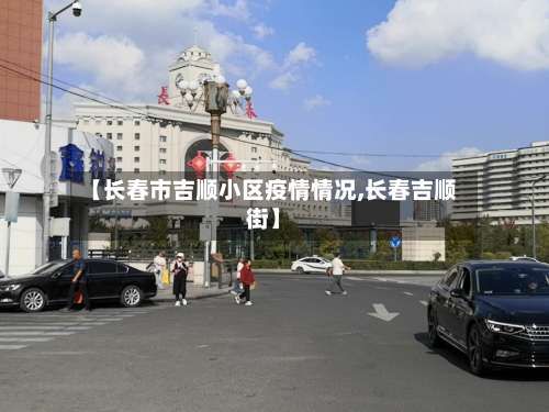 【长春市吉顺小区疫情情况,长春吉顺街】