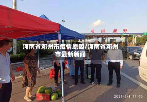 河南省邓州市疫情原因/河南省邓州市最新新闻-第3张图片