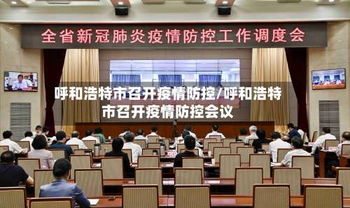 呼和浩特市召开疫情防控/呼和浩特市召开疫情防控会议