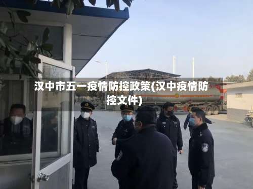 汉中市五一疫情防控政策(汉中疫情防控文件)-第2张图片