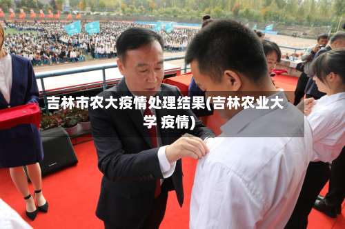 吉林市农大疫情处理结果(吉林农业大学 疫情)