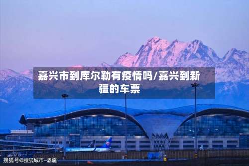 嘉兴市到库尔勒有疫情吗/嘉兴到新疆的车票