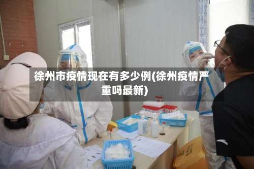 徐州市疫情现在有多少例(徐州疫情严重吗最新)