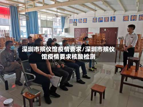 深圳市殡仪馆疫情要求/深圳市殡仪馆疫情要求核酸检测-第2张图片