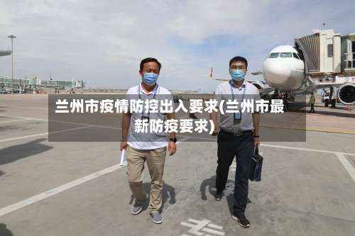 兰州市疫情防控出入要求(兰州市最新防疫要求)-第2张图片