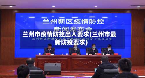 兰州市疫情防控出入要求(兰州市最新防疫要求)