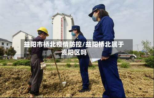 益阳市桥北疫情防控/益阳桥北属于资阳区吗