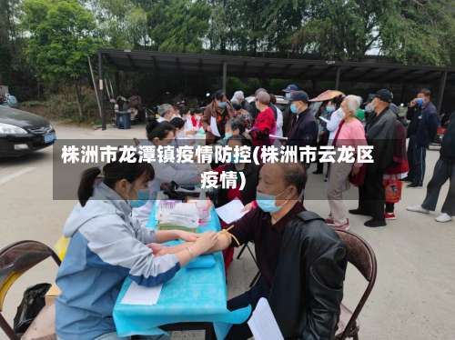 株洲市龙潭镇疫情防控(株洲市云龙区疫情)
