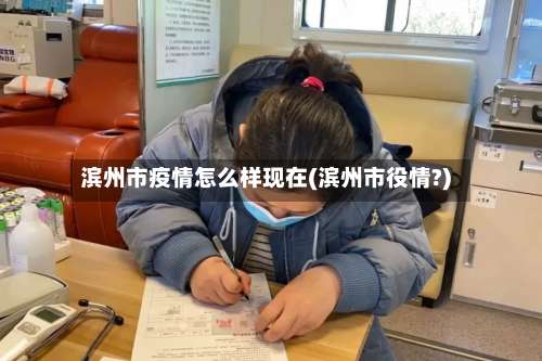 滨州市疫情怎么样现在(滨州市役情?)-第2张图片