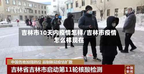 吉林市10天内疫情怎样/吉林市疫情怎么样现在