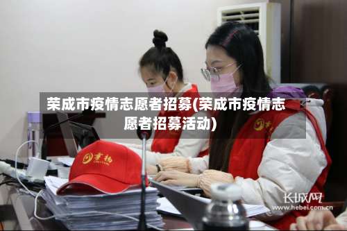 荣成市疫情志愿者招募(荣成市疫情志愿者招募活动)