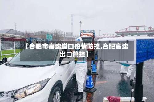 【合肥市高速道口疫情防控,合肥高速出口管控】