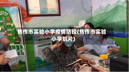 焦作市实验小学疫情防控(焦作市实验小学划片)