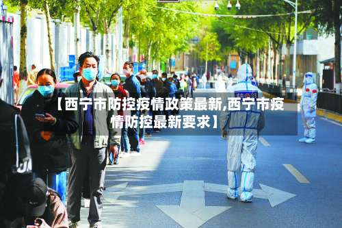 【西宁市防控疫情政策最新,西宁市疫情防控最新要求】-第2张图片