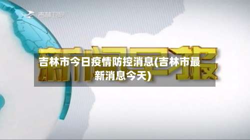 吉林市今日疫情防控消息(吉林市最新消息今天)