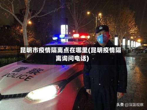 昆明市疫情隔离点在哪里(昆明疫情隔离询问电话)-第2张图片