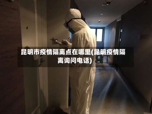 昆明市疫情隔离点在哪里(昆明疫情隔离询问电话)