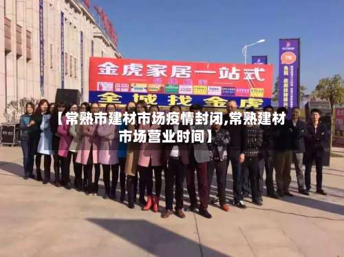 【常熟市建材市场疫情封闭,常熟建材市场营业时间】