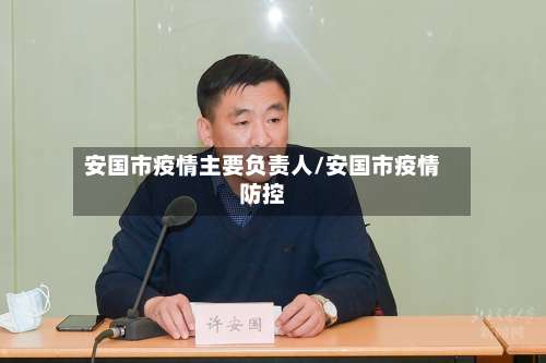 安国市疫情主要负责人/安国市疫情防控