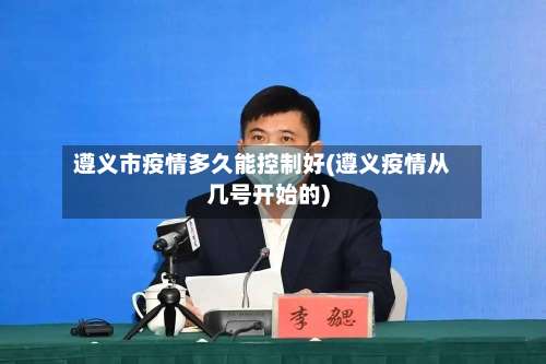 遵义市疫情多久能控制好(遵义疫情从几号开始的)