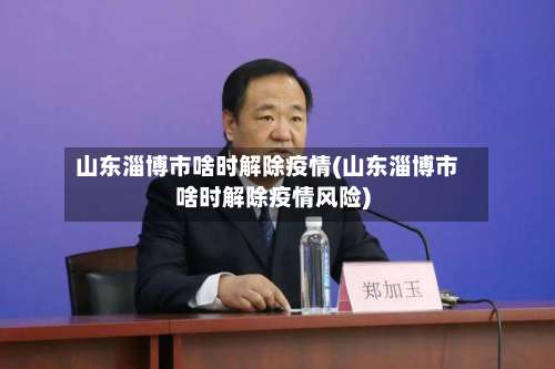 山东淄博市啥时解除疫情(山东淄博市啥时解除疫情风险)