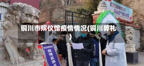 铜川市殡仪馆疫情情况(铜川葬礼)-第2张图片
