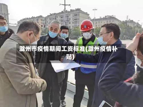 滁州市疫情期间工资标准(滁州疫情补贴)