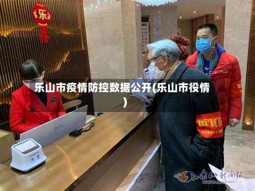乐山市疫情防控数据公开(乐山市役情)