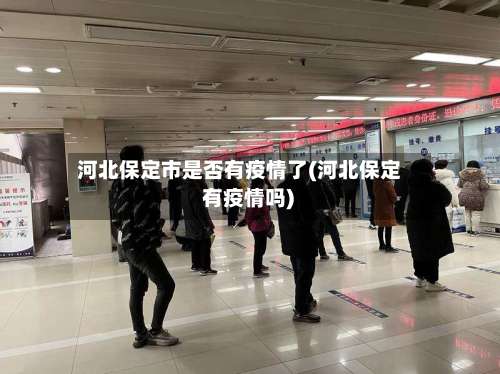 河北保定市是否有疫情了(河北保定 有疫情吗)-第2张图片