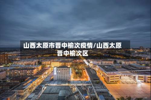 山西太原市晋中榆次疫情/山西太原晋中榆次区-第2张图片
