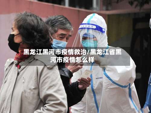 黑龙江黑河市疫情救治/黑龙江省黑河市疫情怎么样-第3张图片