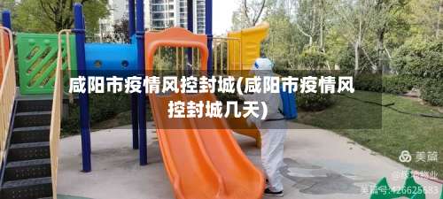 咸阳市疫情风控封城(咸阳市疫情风控封城几天)-第2张图片