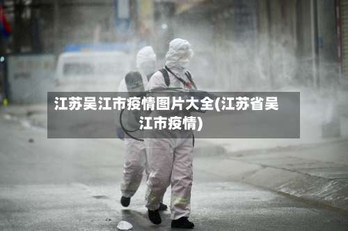 江苏吴江市疫情图片大全(江苏省吴江市疫情)